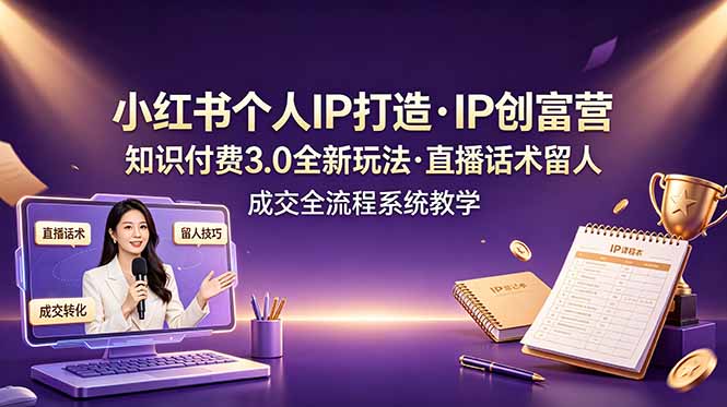小红书个人IP打造创富营，知识付费3.0全新玩法，直播话术留人成交全流程系统教学-聚创源