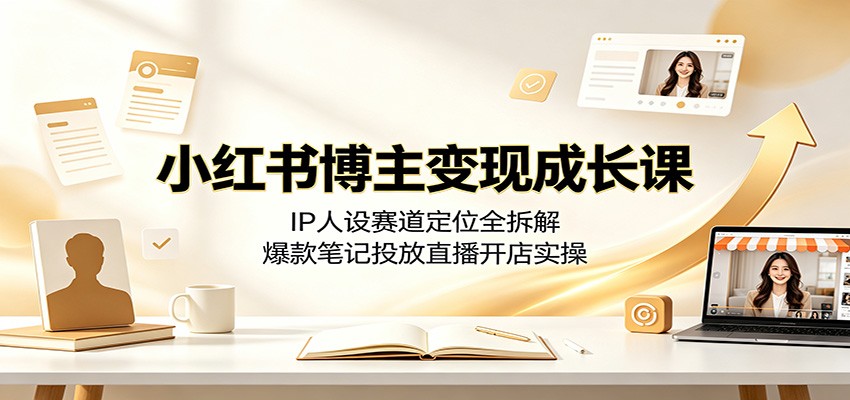 小红书博主变现成长课：IP人设赛道定位全拆解，爆款笔记投放直播开店实操-聚创源
