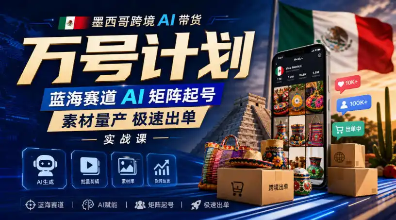 墨西哥跨境AI带货万号计划，蓝海赛道AI矩阵起号，素材量产极速出单实战课-聚创源