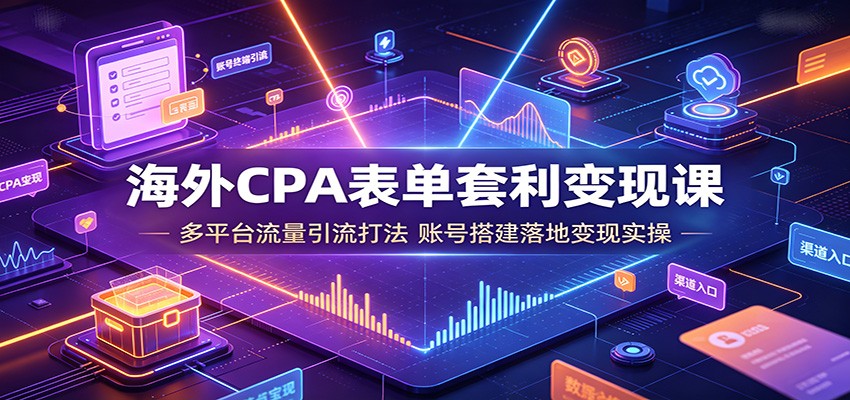 海外CPA表单套利变现课：多平台流量引流打法，账号搭建落地变现实操-聚创源