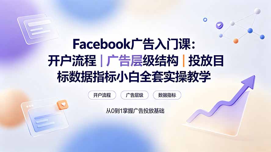 Facebook广告入门课:开户流程|广告层级结构|投放目标数据指标小白全套实操教学-聚创源