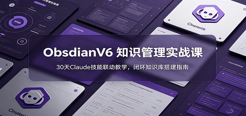 ObsidianV6 知识管理实战课：30天Claude技能联动教学，闭环知识库搭建指南-聚创源